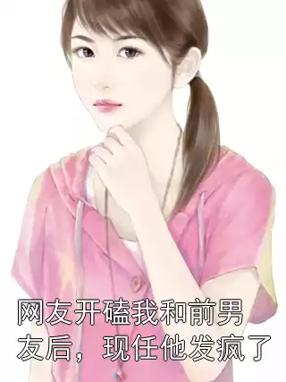 网友开磕我和前男友后，现任他发疯了小说
