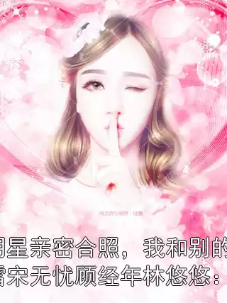 老婆和男明星亲密合照，我和别的女人有了孩子关映雪宋无忧顾经年林悠悠：全文+后续小说