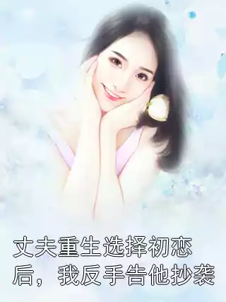 丈夫重生选择初恋后，我反手告他抄袭小说