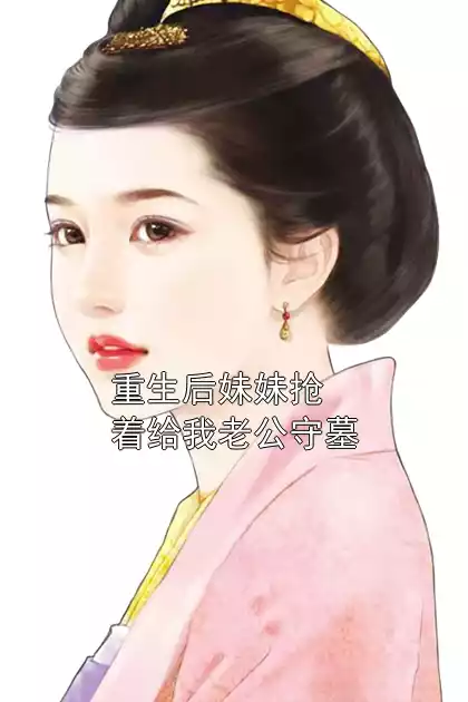重生后妹妹抢着给我老公守墓小说
