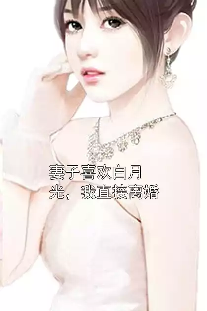 妻子喜欢白月光，我直接离婚