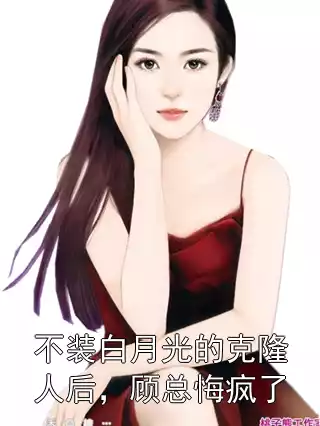 不装白月光的克隆人后，顾总悔疯了小说