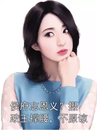 侯府忘恩义？摄政王撑腰，不原谅