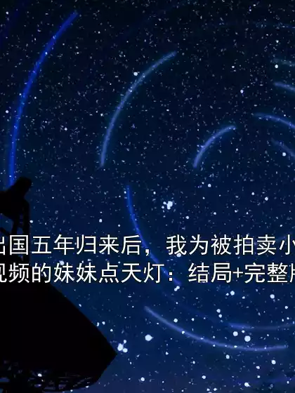 出国五年归来后，我为被拍卖小视频的妹妹点天灯：结局+完整版小说
