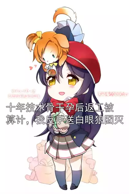 十年技术骨干孕后返工被算计，我反手送白眼狼团灭