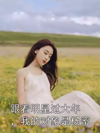 跟着明星过大年，我的对象是杨蜜小说