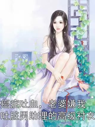 癌症吐血，老婆嫌我吐脏男助理的高级衬衣小说
