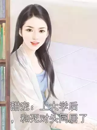 甜宠：上大学后，和死对头同居了小说