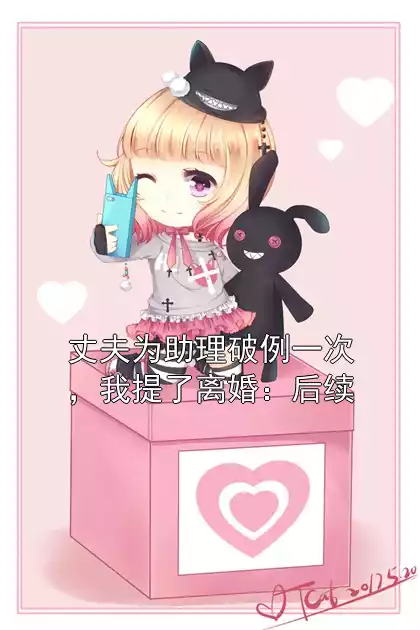 丈夫为助理破例一次，我提了离婚：后续