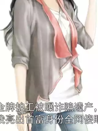 金牌护工被曝诈骗遗产，我亮出首富身份全网傻眼