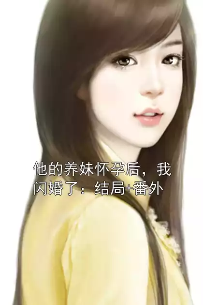 他的养妹怀孕后，我闪婚了：结局+番外