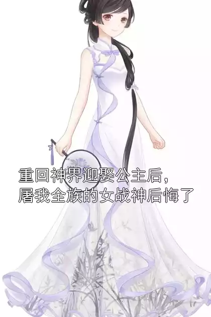 重回神界迎娶公主后，屠我全族的女战神后悔了