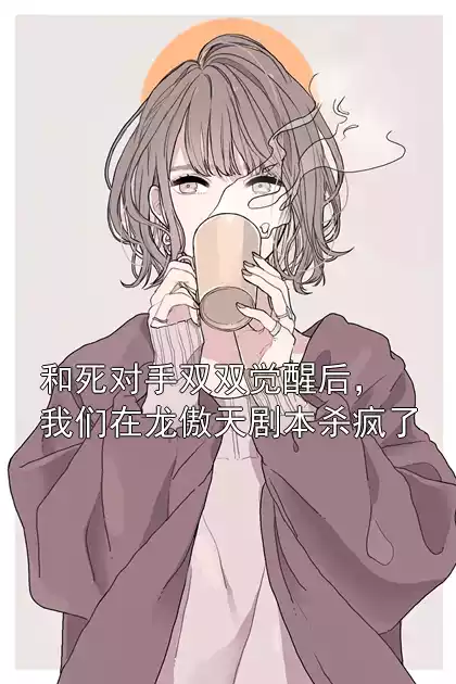 和死对手双双觉醒后，我们在龙傲天剧本杀疯了小说