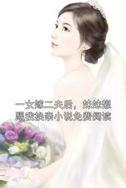 一女嫁二夫后，妹妹想跟我换亲小说免费阅读