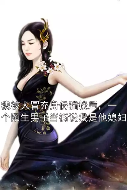 我被人冒充身份骗钱后，一个陌生男子当街说我是他媳妇小说