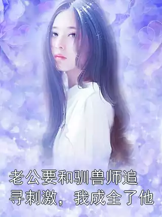 老公要和驯兽师追寻刺激，我成全了他