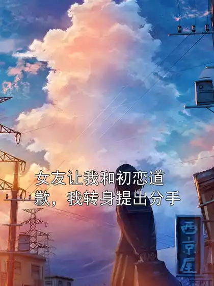 女友让我和初恋道歉，我转身提出分手