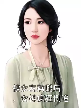 被女友劈腿后，女神疯狂倒追小说