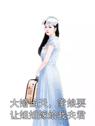 大婚当天，爹娘要让姐姐嫁给我夫君小说