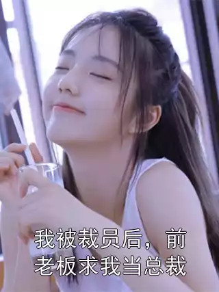 我被裁员后，前老板求我当总裁小说