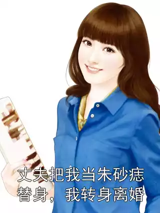 丈夫把我当朱砂痣替身，我转身离婚小说