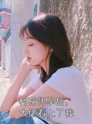 村花怀孕后，大佬看上了我小说
