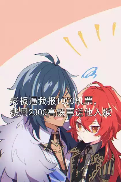 老板逼我报1000机票，我用2300高铁票送他入狱