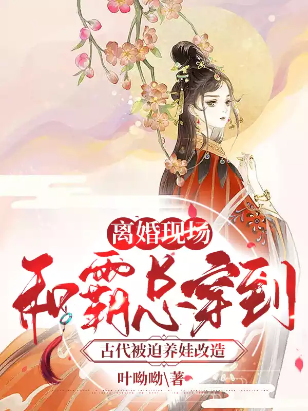 离婚现场，和霸总穿到古代被迫养娃改造小说
