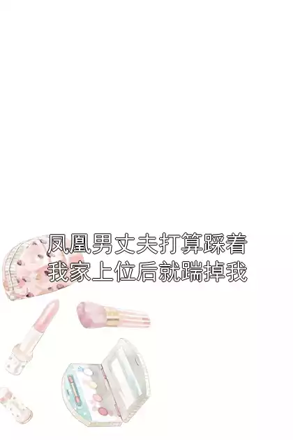 凤凰男丈夫打算踩着我家上位后就踹掉我小说