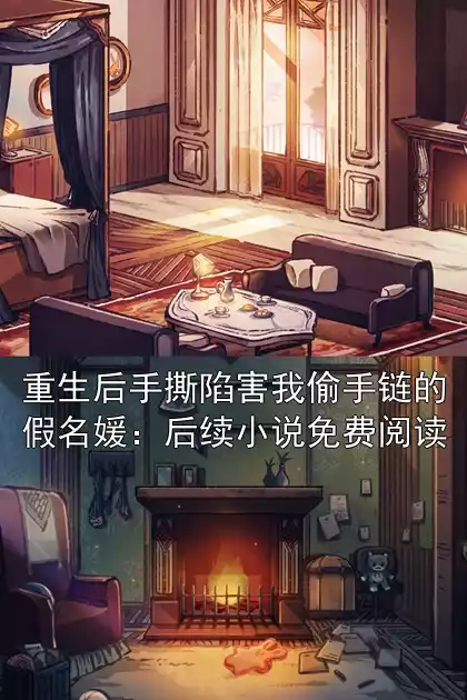 重生后手撕陷害我偷手链的假名媛：后续小说免费阅读