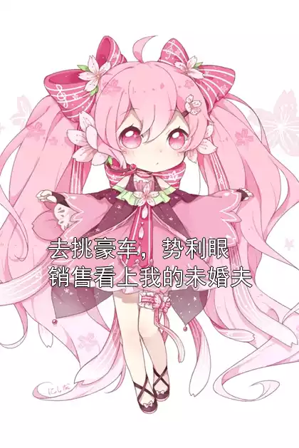 去挑豪车，势利眼销售看上我的未婚夫小说