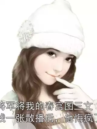 将军将我的春宫图三文钱一张散播后，他悔疯了小说