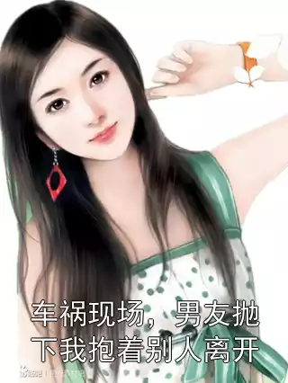 车祸现场，男友抛下我抱着别人离开小说
