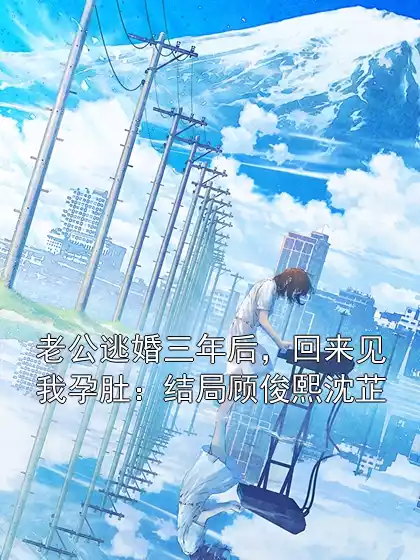 老公逃婚三年后，回来见我孕肚：结局顾俊熙沈芷