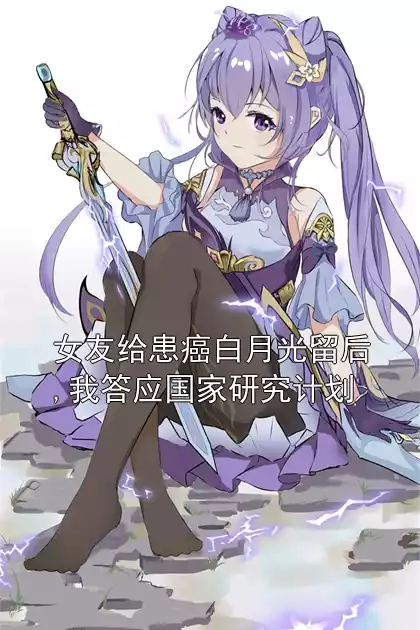 女友给患癌白月光留后,我答应国家研究计划