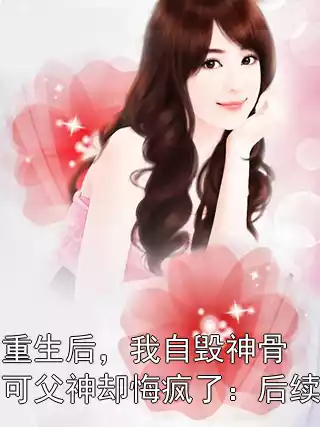 重生后，我自毁神骨可父神却悔疯了：后续
