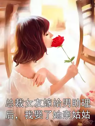 总裁女友嫁给男助理后，我娶了她亲姑姑