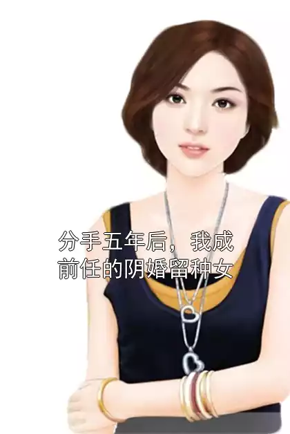 分手五年后，我成前任的阴婚留种女小说