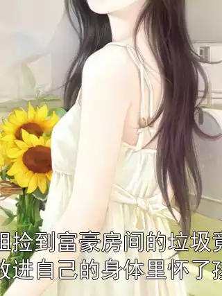 我姐捡到富豪房间的垃圾竟然放进自己的身体里怀了孩子小说