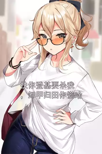 扶你登基要杀我，卸甲归田你慌啥
