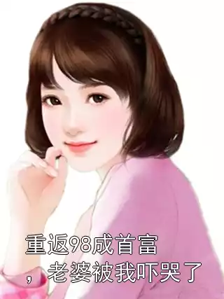 重返98成首富，老婆被我吓哭了小说
