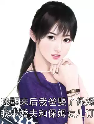 昏迷醒来后我爸娶了保姆，我未婚夫和保姆女儿订婚小说