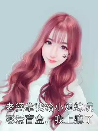 老婆拿我给小姐妹玩恋爱盲盒，我上瘾了