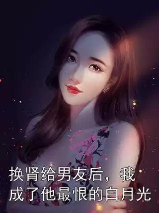 换肾给男友后，我成了他最恨的白月光