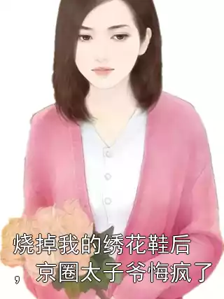 烧掉我的绣花鞋后，京圈太子爷悔疯了