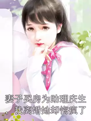 妻子买房为助理庆生，我离婚她却悔疯了小说