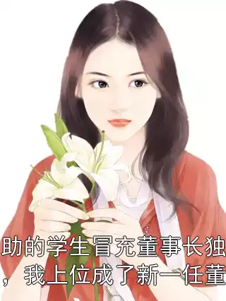 被资助的学生冒充董事长独子身份后，我上位成了新一任董事长小说