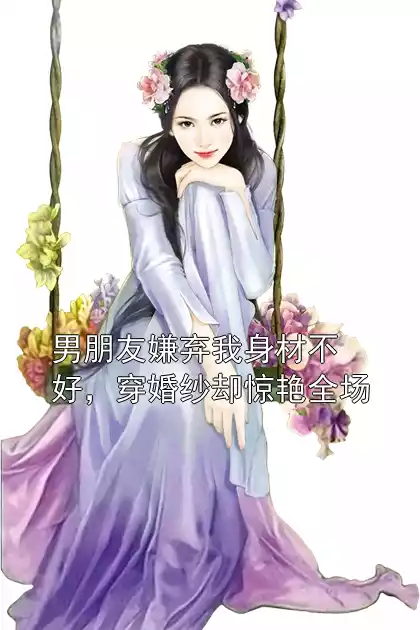 男朋友嫌弃我身材不好，穿婚纱却惊艳全场小说