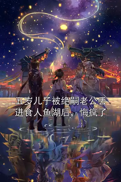 五岁儿子被绝嗣老公丢进食人鱼湖后，悔疯了小说