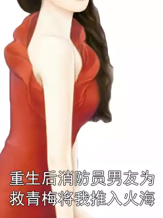 重生后消防员男友为救青梅将我推入火海小说